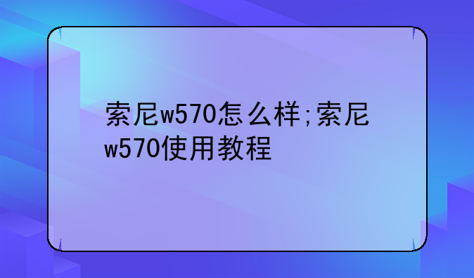 索尼w570怎么样;索尼w570使用教程