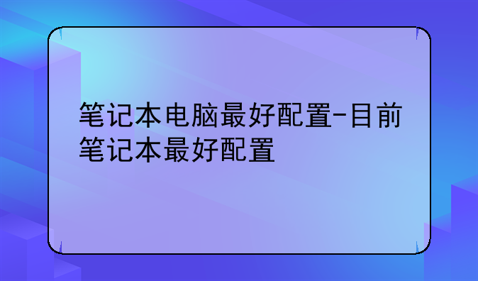 笔记本电脑最好配置-目前笔记本最好配置