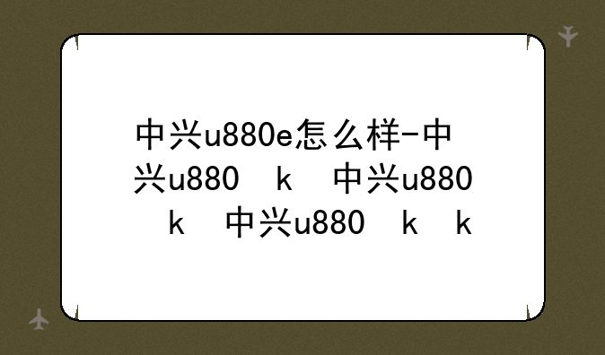 中兴u880e怎么样-中兴u880参数