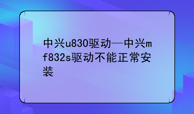 中兴u830驱动—中兴mf832s驱动不能正常安装