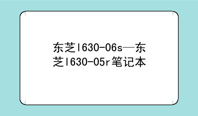 东芝l630-06s—东芝l630-05r笔记本