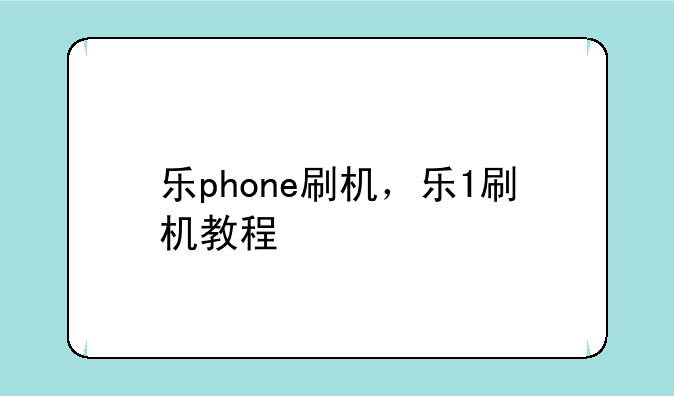 乐phone刷机，乐1刷机教程