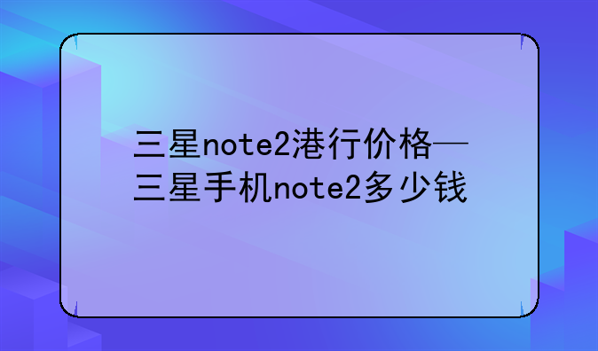 三星note2港行价格—三星手机note2多少钱