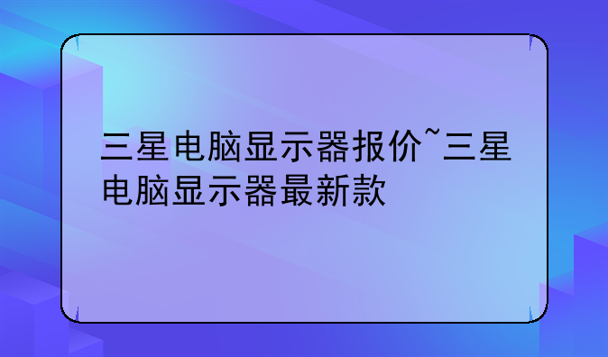 三星电脑显示器报价~三星电脑显示器最新款