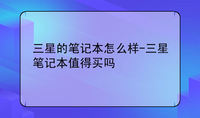 三星的笔记本怎么样-三星笔记本值得买吗