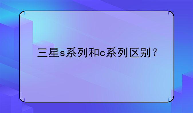 三星s系列和c系列区别？