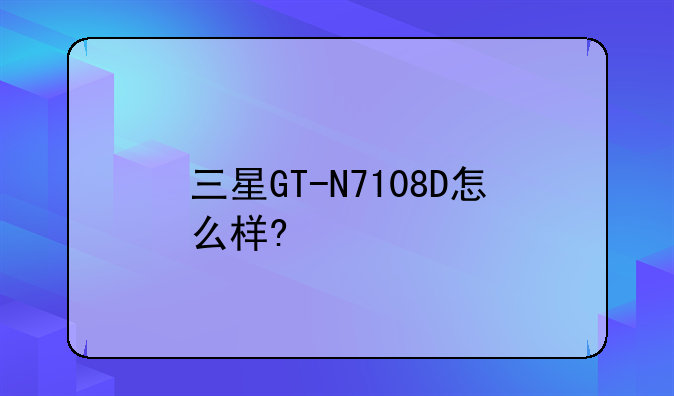 三星GT-N7108D怎么样?