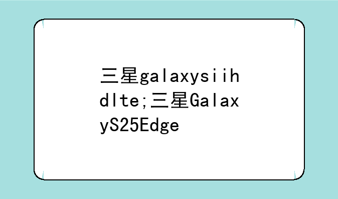 三星galaxysiihdlte;三星GalaxyS25Edge