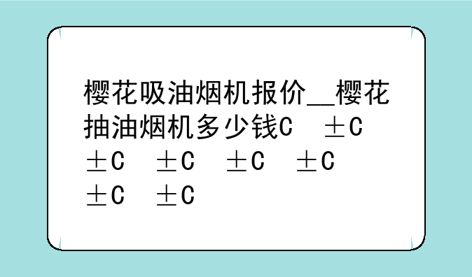 樱花吸油烟机报价__樱花抽油烟机多少钱一台?