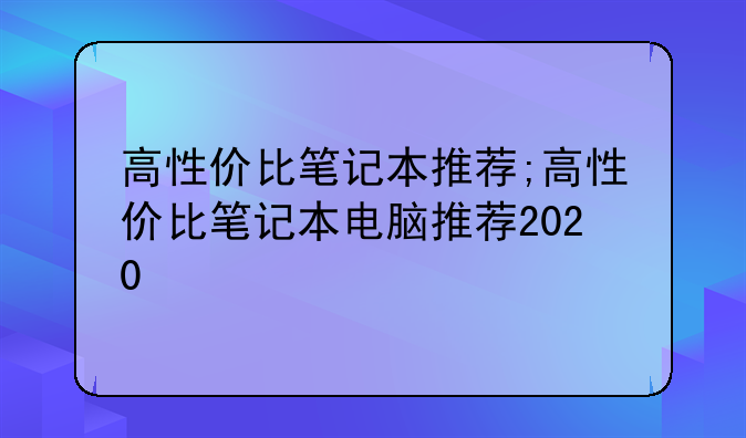 高性价比笔记本推荐;高性价比笔记本电脑推荐2020