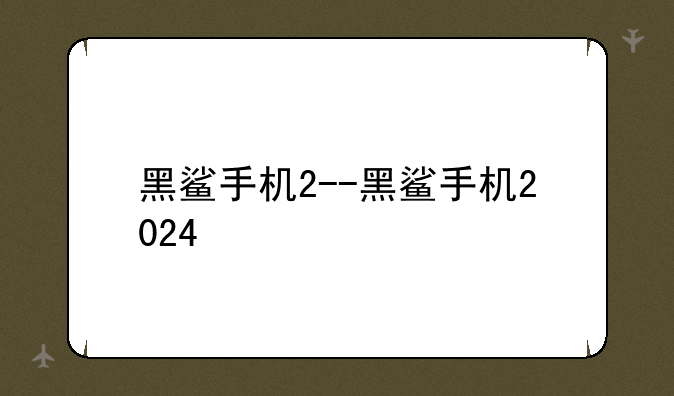 黑鲨手机2--黑鲨手机2024