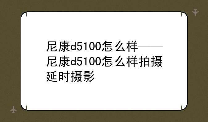 尼康d5100怎么样——尼康d5100怎么样拍摄延时摄影