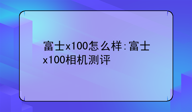 富士x100怎么样:富士x100相机测评