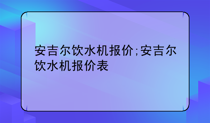 安吉尔饮水机报价;安吉尔饮水机报价表