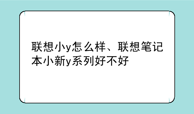 联想小y怎么样、联想笔记本小新y系列好不好