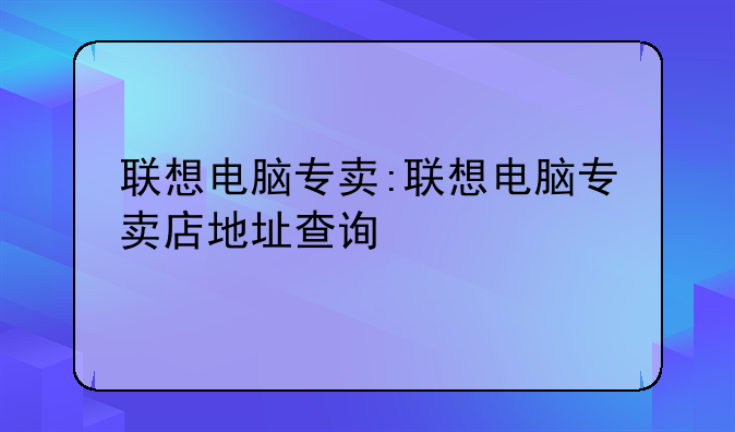 联想电脑专卖:联想电脑专卖店地址查询