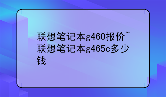联想笔记本g460报价~联想笔记本g465c多少钱