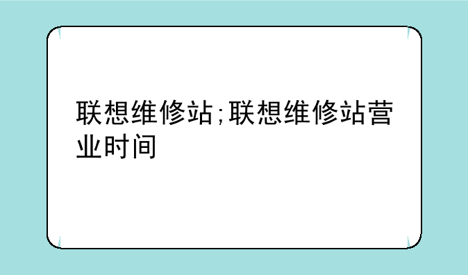 联想维修站;联想维修站营业时间