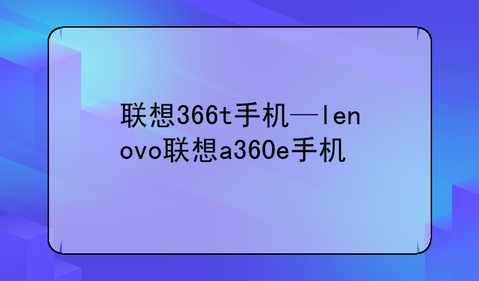 联想366t手机—lenovo联想a360e手机