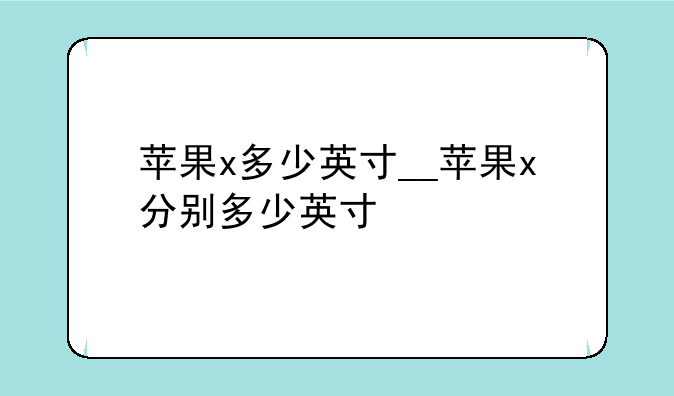 苹果x多少英寸__苹果x分别多少英寸