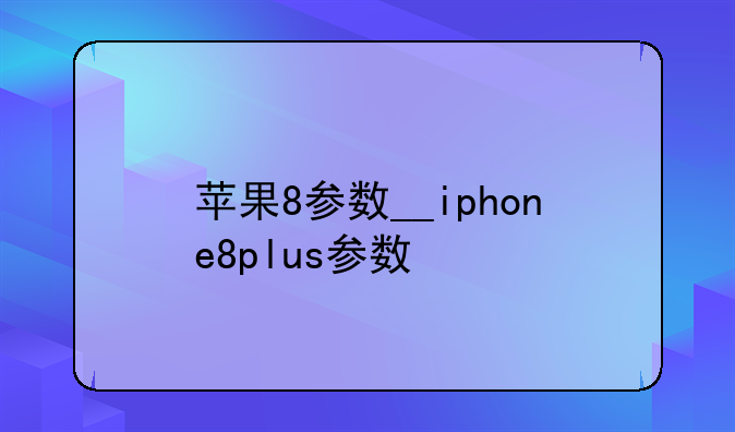苹果8参数__iphone8plus参数