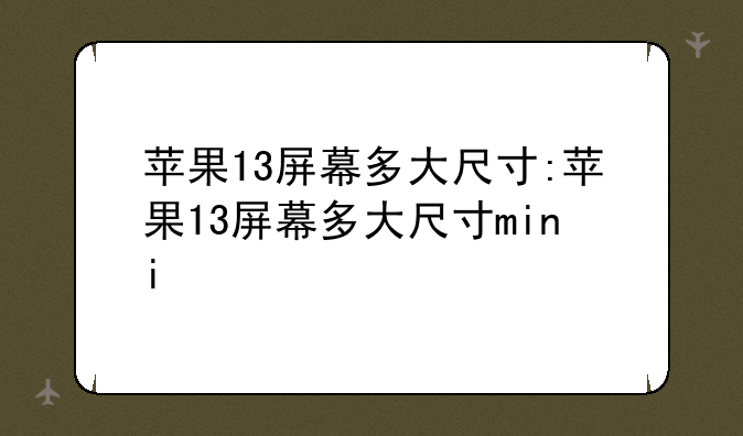 苹果13屏幕多大尺寸:苹果13屏幕多大尺寸mini