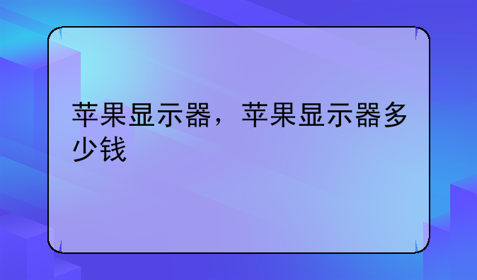 苹果显示器，苹果显示器多少钱