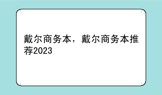 戴尔商务本，戴尔商务本推荐2023