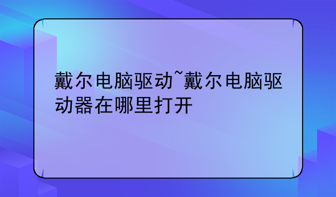 戴尔电脑驱动~戴尔电脑驱动器在哪里打开