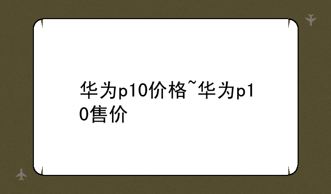 华为p10价格~华为p10售价