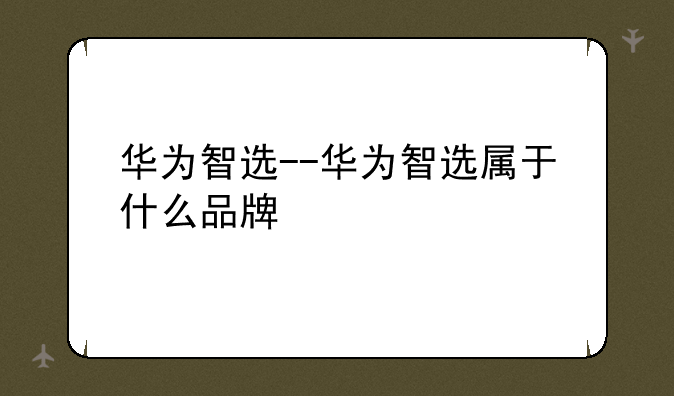 华为智选--华为智选属于什么品牌