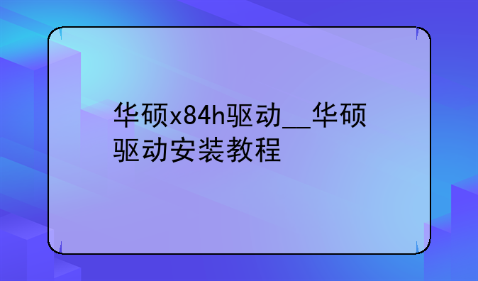 华硕x84h驱动__华硕驱动安装教程