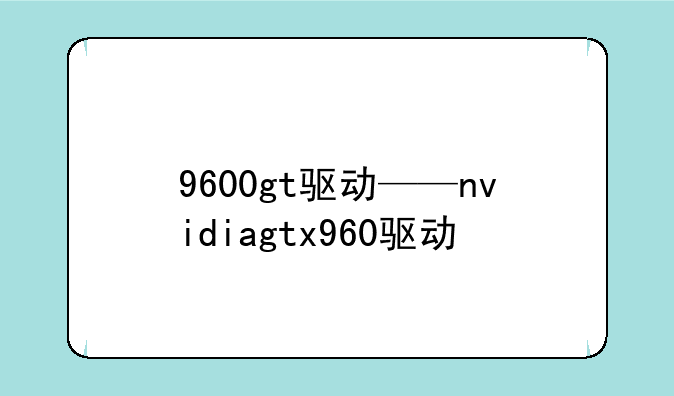 9600gt驱动——nvidiagtx960驱动