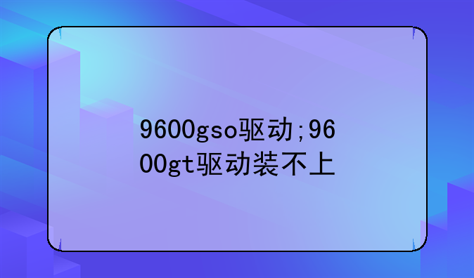 9600gso驱动;9600gt驱动装不上