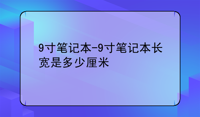 9寸笔记本-9寸笔记本长宽是多少厘米