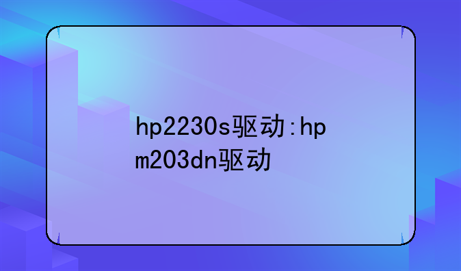 hp2230s驱动:hpm203dn驱动